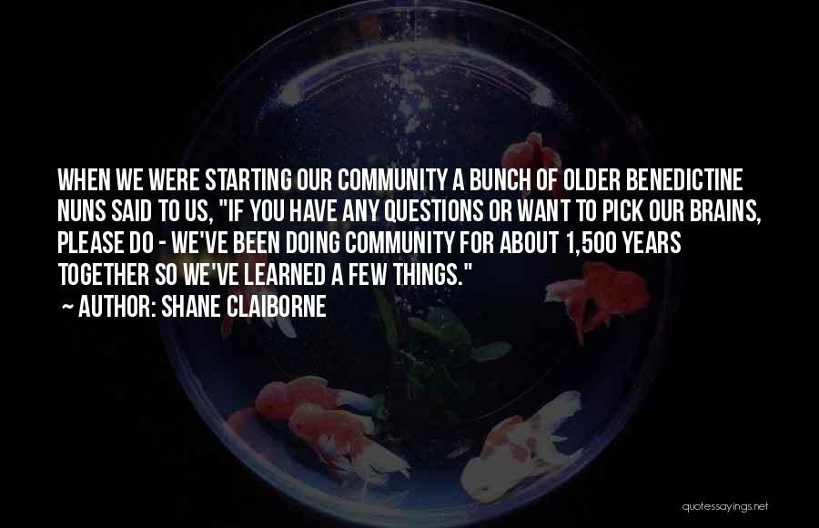 Shane Claiborne Quotes: When We Were Starting Our Community A Bunch Of Older Benedictine Nuns Said To Us, If You Have Any Questions
