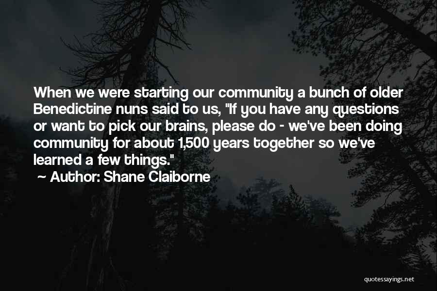 Shane Claiborne Quotes: When We Were Starting Our Community A Bunch Of Older Benedictine Nuns Said To Us, If You Have Any Questions
