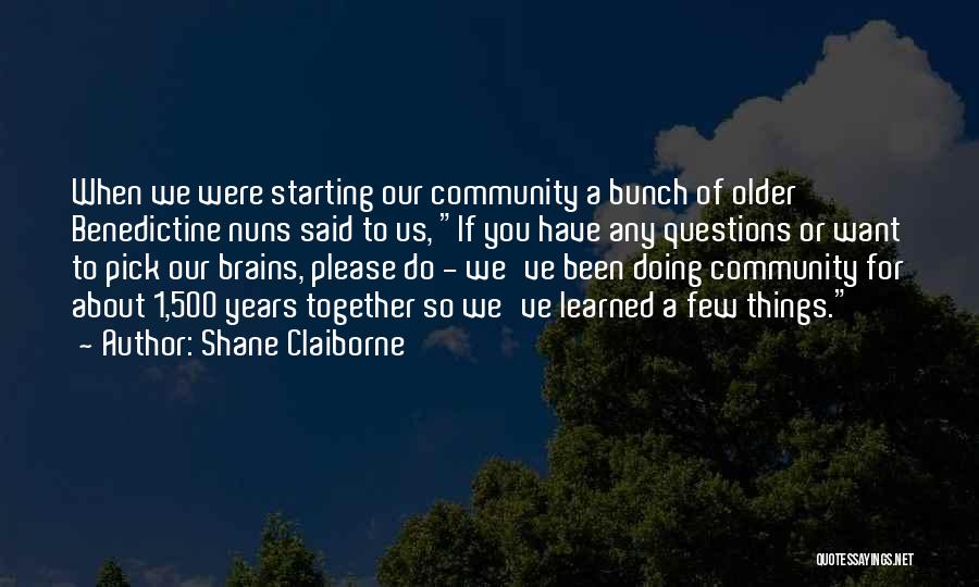 Shane Claiborne Quotes: When We Were Starting Our Community A Bunch Of Older Benedictine Nuns Said To Us, If You Have Any Questions