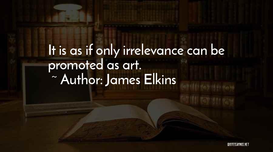 James Elkins Quotes: It Is As If Only Irrelevance Can Be Promoted As Art.