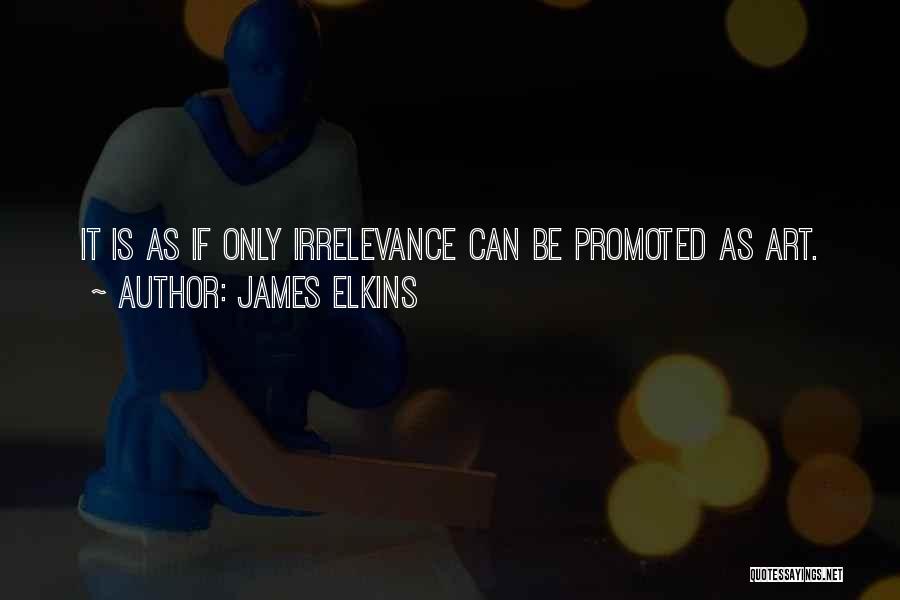 James Elkins Quotes: It Is As If Only Irrelevance Can Be Promoted As Art.