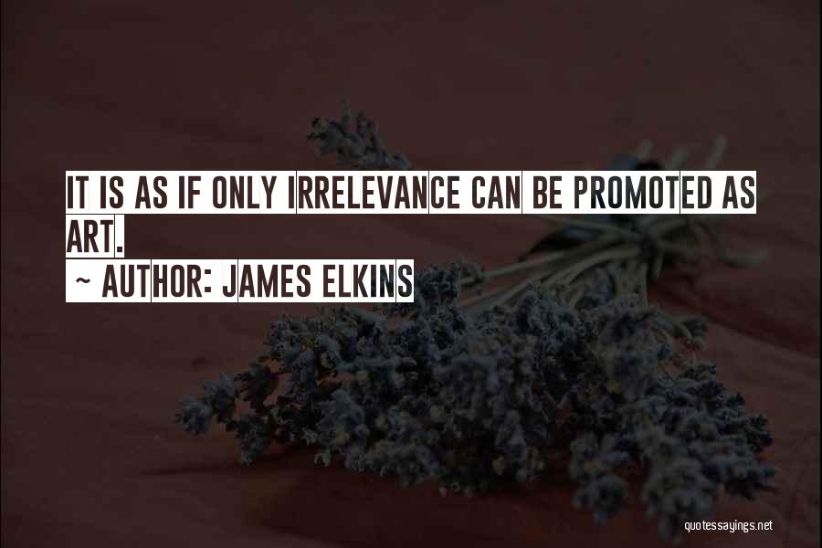 James Elkins Quotes: It Is As If Only Irrelevance Can Be Promoted As Art.