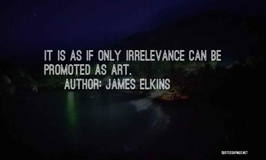 James Elkins Quotes: It Is As If Only Irrelevance Can Be Promoted As Art.