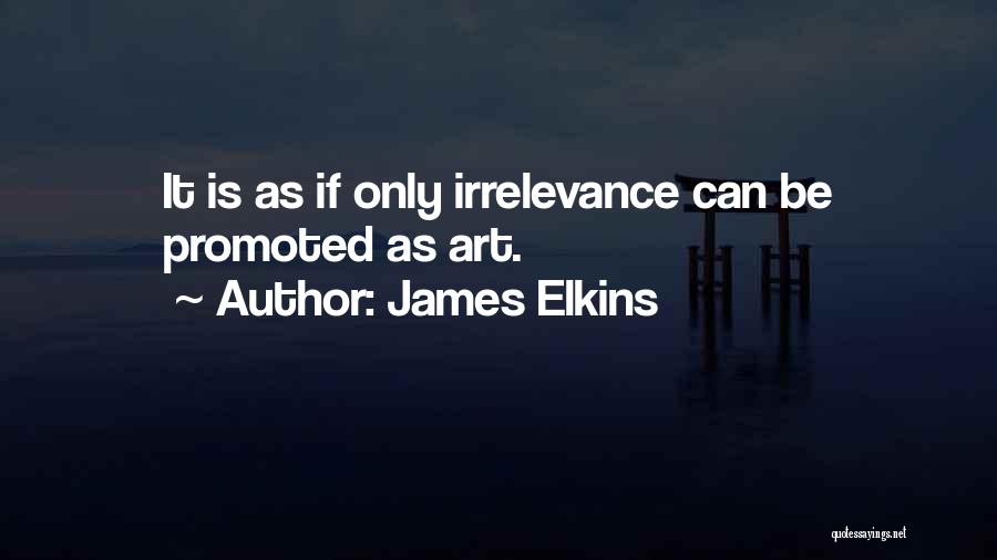 James Elkins Quotes: It Is As If Only Irrelevance Can Be Promoted As Art.