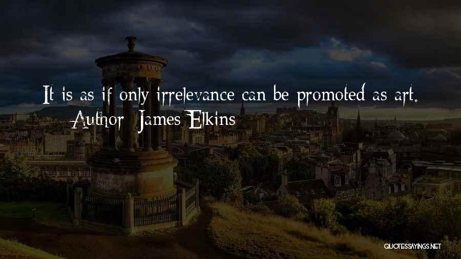 James Elkins Quotes: It Is As If Only Irrelevance Can Be Promoted As Art.