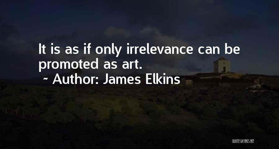 James Elkins Quotes: It Is As If Only Irrelevance Can Be Promoted As Art.