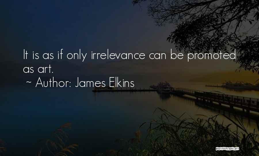 James Elkins Quotes: It Is As If Only Irrelevance Can Be Promoted As Art.