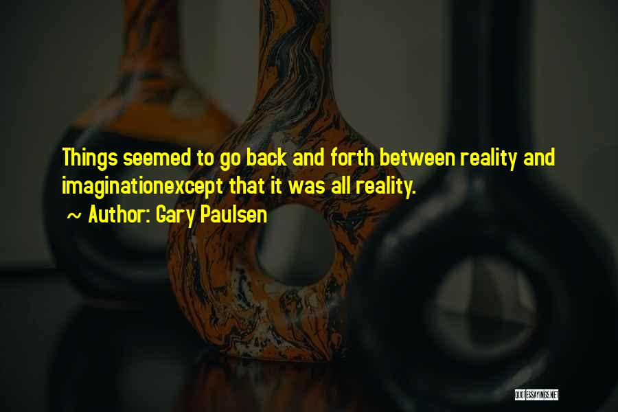 Gary Paulsen Quotes: Things Seemed To Go Back And Forth Between Reality And Imaginationexcept That It Was All Reality.