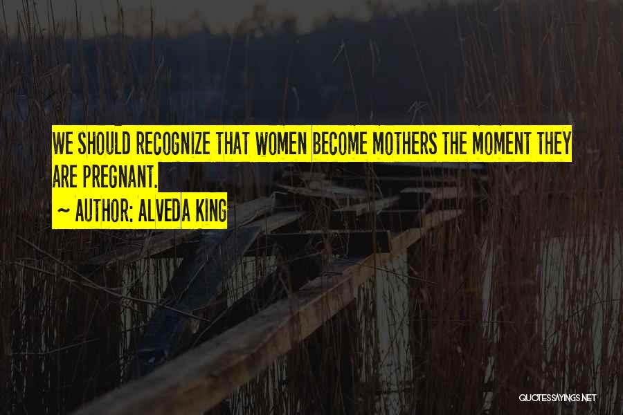 Alveda King Quotes: We Should Recognize That Women Become Mothers The Moment They Are Pregnant.