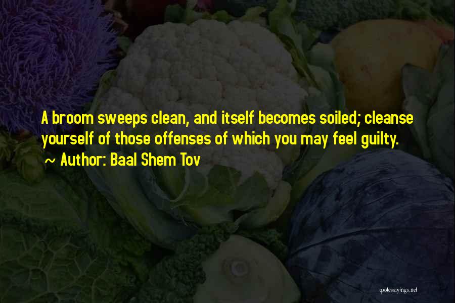 Baal Shem Tov Quotes: A Broom Sweeps Clean, And Itself Becomes Soiled; Cleanse Yourself Of Those Offenses Of Which You May Feel Guilty.