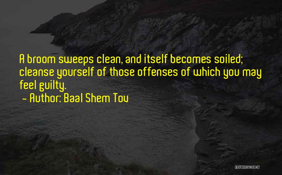 Baal Shem Tov Quotes: A Broom Sweeps Clean, And Itself Becomes Soiled; Cleanse Yourself Of Those Offenses Of Which You May Feel Guilty.