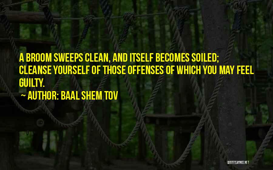 Baal Shem Tov Quotes: A Broom Sweeps Clean, And Itself Becomes Soiled; Cleanse Yourself Of Those Offenses Of Which You May Feel Guilty.