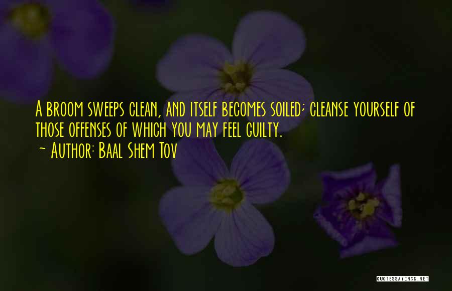 Baal Shem Tov Quotes: A Broom Sweeps Clean, And Itself Becomes Soiled; Cleanse Yourself Of Those Offenses Of Which You May Feel Guilty.