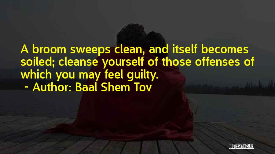 Baal Shem Tov Quotes: A Broom Sweeps Clean, And Itself Becomes Soiled; Cleanse Yourself Of Those Offenses Of Which You May Feel Guilty.