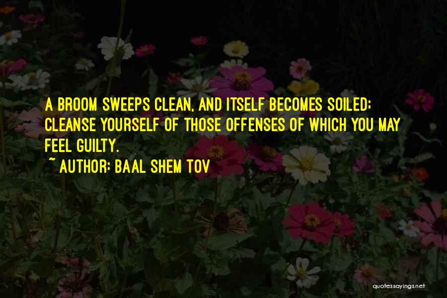 Baal Shem Tov Quotes: A Broom Sweeps Clean, And Itself Becomes Soiled; Cleanse Yourself Of Those Offenses Of Which You May Feel Guilty.