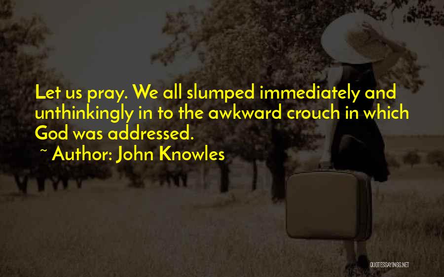 John Knowles Quotes: Let Us Pray. We All Slumped Immediately And Unthinkingly In To The Awkward Crouch In Which God Was Addressed.