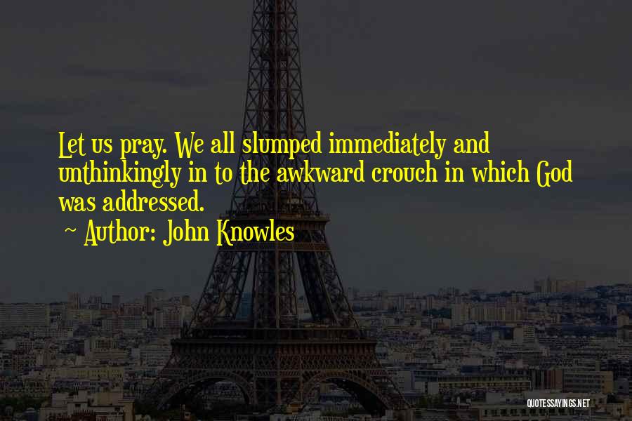 John Knowles Quotes: Let Us Pray. We All Slumped Immediately And Unthinkingly In To The Awkward Crouch In Which God Was Addressed.