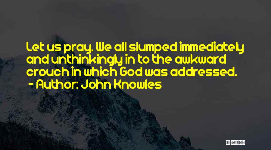 John Knowles Quotes: Let Us Pray. We All Slumped Immediately And Unthinkingly In To The Awkward Crouch In Which God Was Addressed.