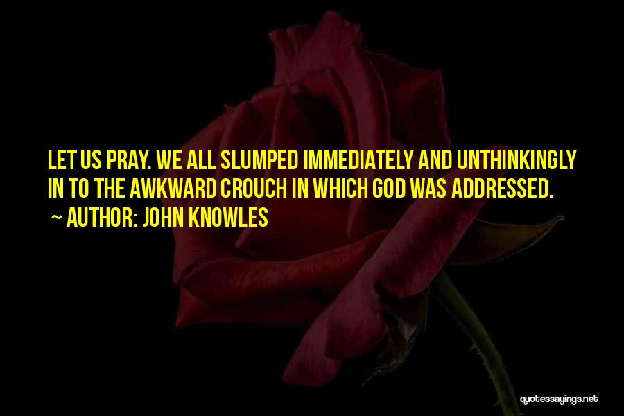 John Knowles Quotes: Let Us Pray. We All Slumped Immediately And Unthinkingly In To The Awkward Crouch In Which God Was Addressed.