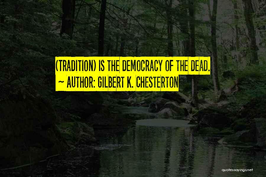 Gilbert K. Chesterton Quotes: (tradition) Is The Democracy Of The Dead.