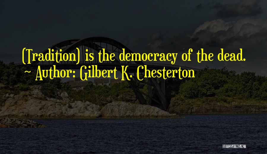 Gilbert K. Chesterton Quotes: (tradition) Is The Democracy Of The Dead.