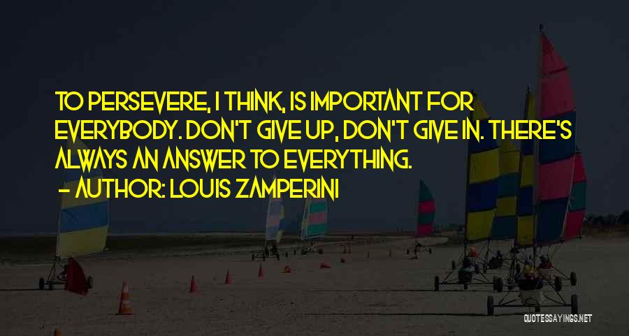 Louis Zamperini Quotes: To Persevere, I Think, Is Important For Everybody. Don't Give Up, Don't Give In. There's Always An Answer To Everything.