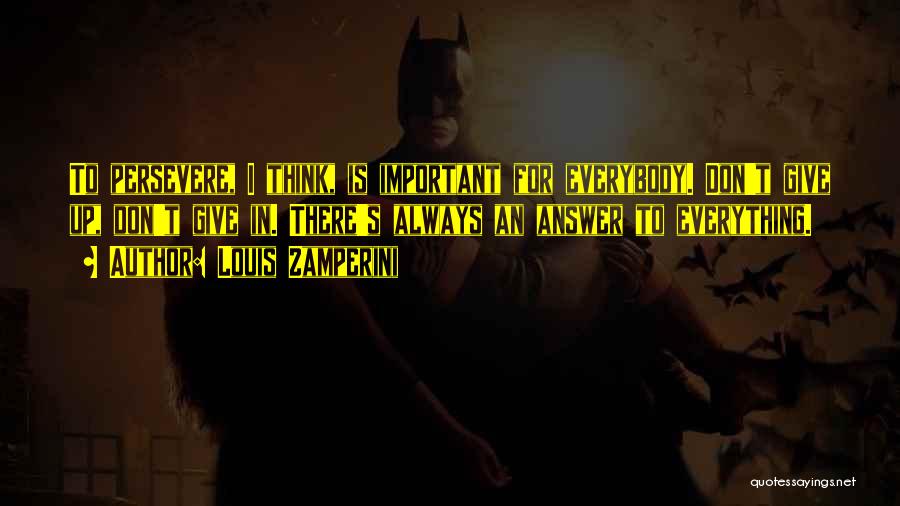 Louis Zamperini Quotes: To Persevere, I Think, Is Important For Everybody. Don't Give Up, Don't Give In. There's Always An Answer To Everything.