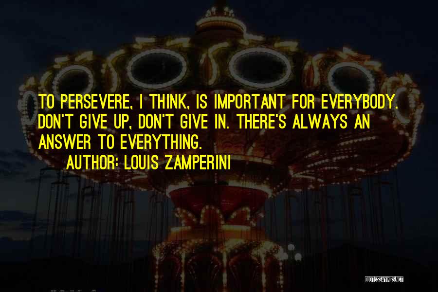 Louis Zamperini Quotes: To Persevere, I Think, Is Important For Everybody. Don't Give Up, Don't Give In. There's Always An Answer To Everything.