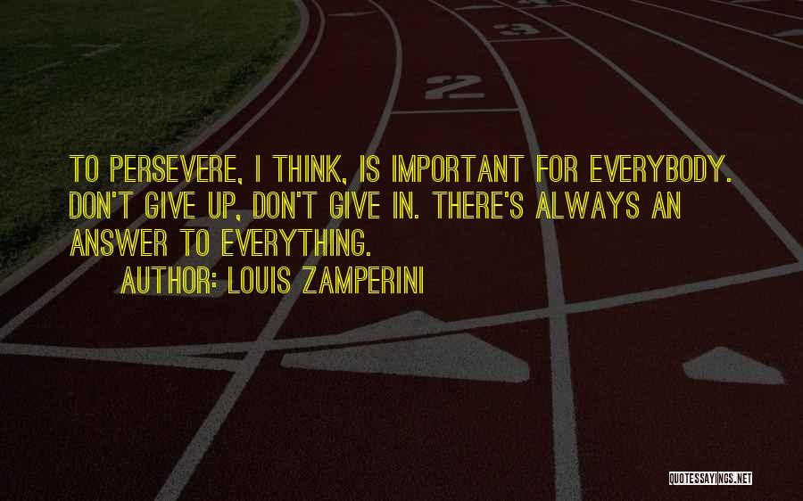 Louis Zamperini Quotes: To Persevere, I Think, Is Important For Everybody. Don't Give Up, Don't Give In. There's Always An Answer To Everything.