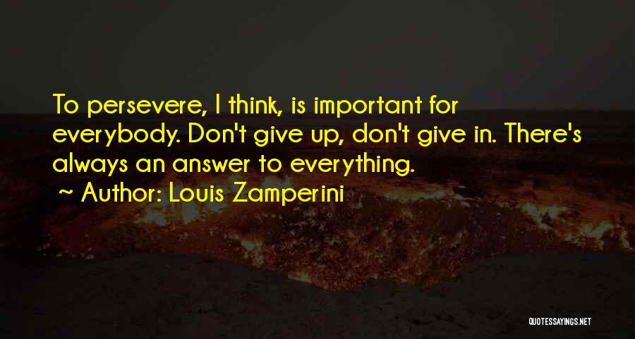 Louis Zamperini Quotes: To Persevere, I Think, Is Important For Everybody. Don't Give Up, Don't Give In. There's Always An Answer To Everything.