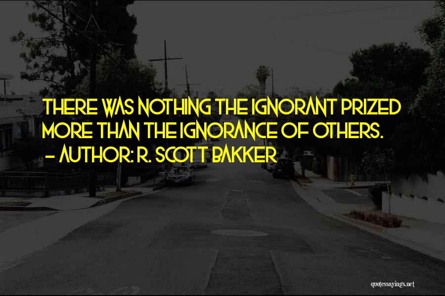 R. Scott Bakker Quotes: There Was Nothing The Ignorant Prized More Than The Ignorance Of Others.