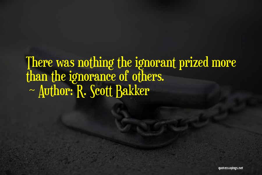 R. Scott Bakker Quotes: There Was Nothing The Ignorant Prized More Than The Ignorance Of Others.