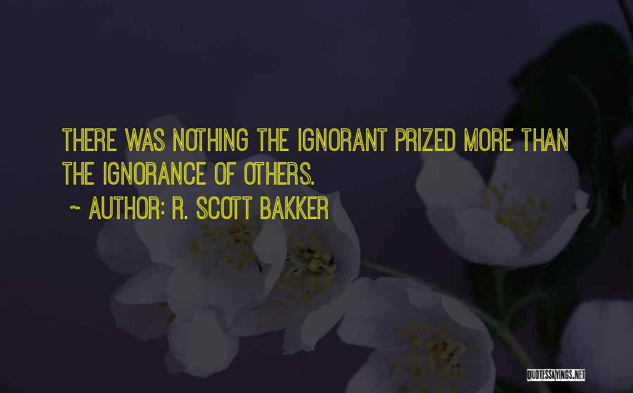 R. Scott Bakker Quotes: There Was Nothing The Ignorant Prized More Than The Ignorance Of Others.