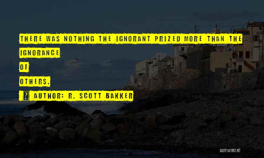 R. Scott Bakker Quotes: There Was Nothing The Ignorant Prized More Than The Ignorance Of Others.