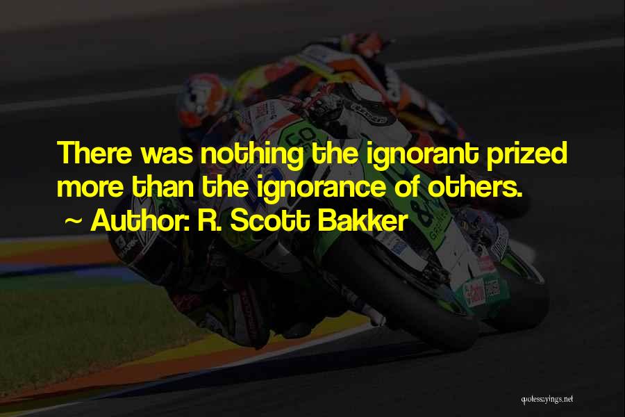 R. Scott Bakker Quotes: There Was Nothing The Ignorant Prized More Than The Ignorance Of Others.