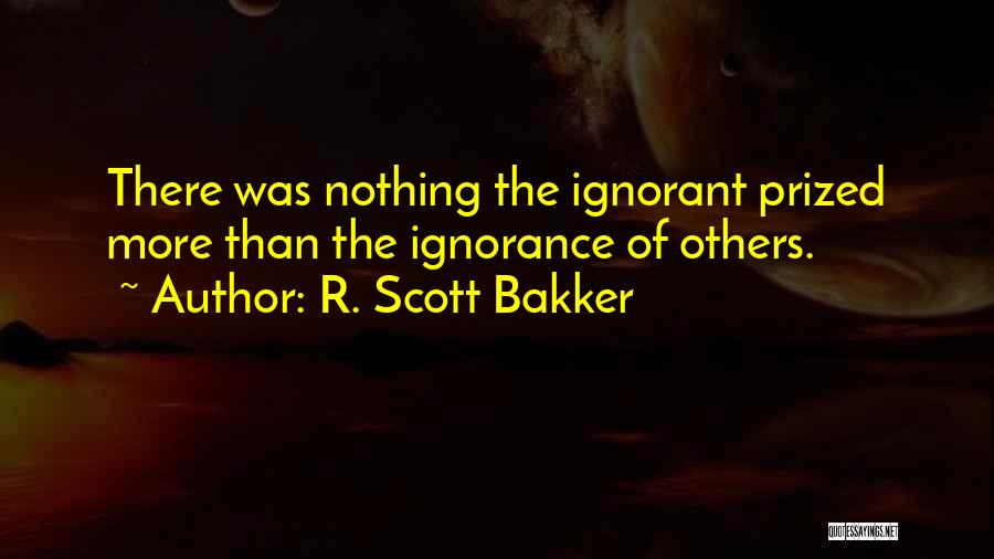 R. Scott Bakker Quotes: There Was Nothing The Ignorant Prized More Than The Ignorance Of Others.