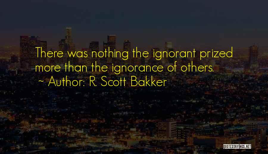 R. Scott Bakker Quotes: There Was Nothing The Ignorant Prized More Than The Ignorance Of Others.