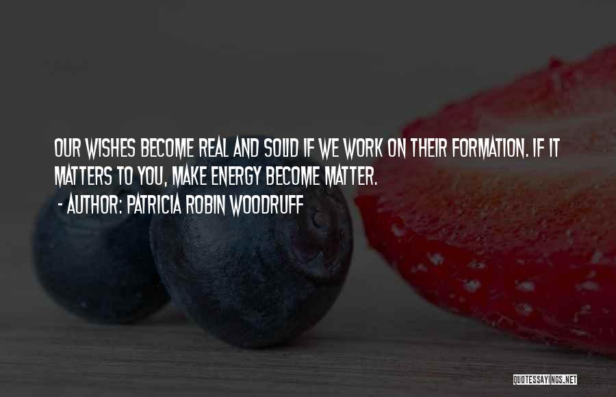 Patricia Robin Woodruff Quotes: Our Wishes Become Real And Solid If We Work On Their Formation. If It Matters To You, Make Energy Become