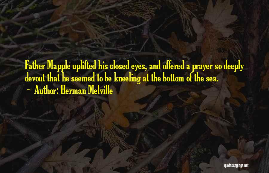 Herman Melville Quotes: Father Mapple Uplifted His Closed Eyes, And Offered A Prayer So Deeply Devout That He Seemed To Be Kneeling At