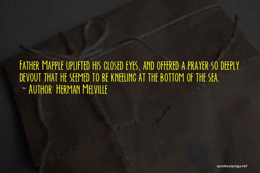 Herman Melville Quotes: Father Mapple Uplifted His Closed Eyes, And Offered A Prayer So Deeply Devout That He Seemed To Be Kneeling At