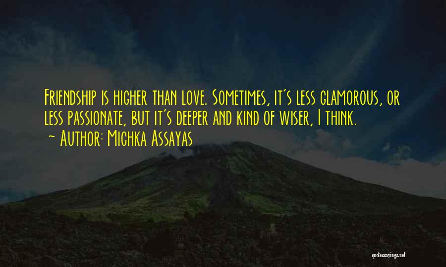 Michka Assayas Quotes: Friendship Is Higher Than Love. Sometimes, It's Less Glamorous, Or Less Passionate, But It's Deeper And Kind Of Wiser, I