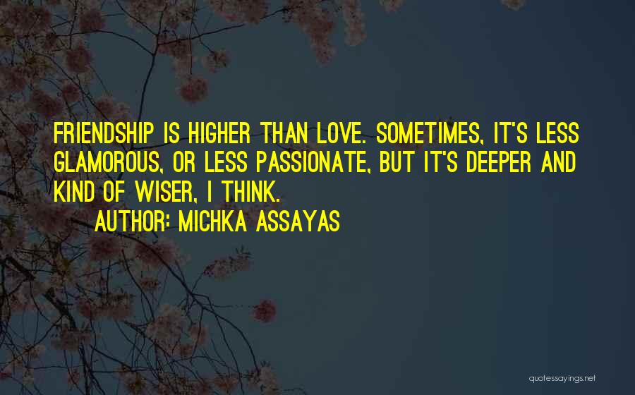 Michka Assayas Quotes: Friendship Is Higher Than Love. Sometimes, It's Less Glamorous, Or Less Passionate, But It's Deeper And Kind Of Wiser, I