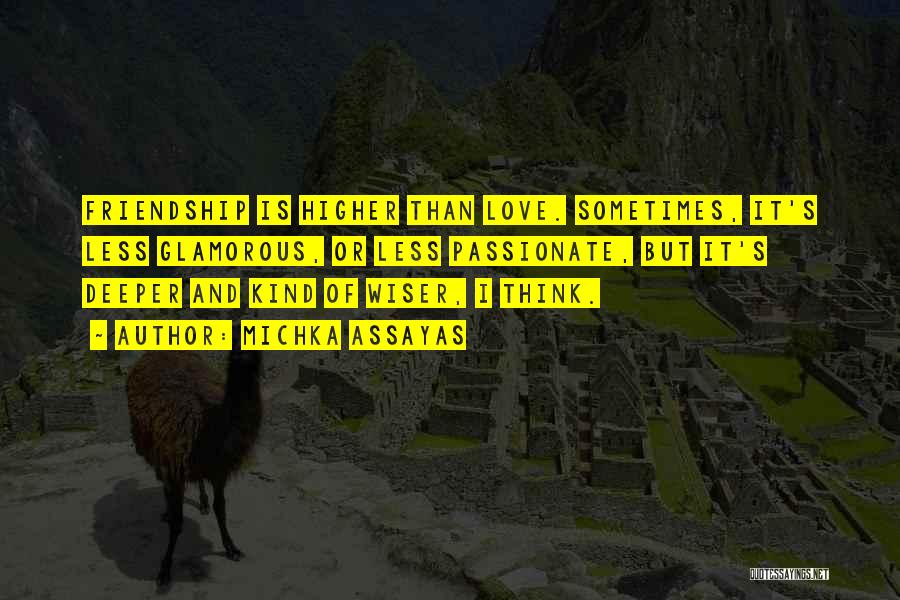 Michka Assayas Quotes: Friendship Is Higher Than Love. Sometimes, It's Less Glamorous, Or Less Passionate, But It's Deeper And Kind Of Wiser, I