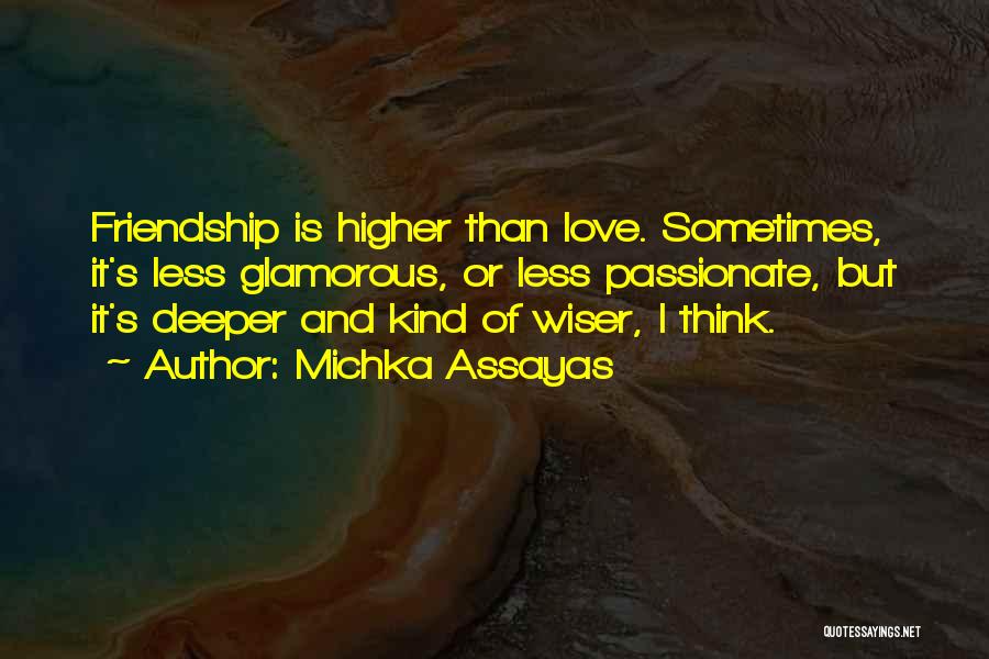 Michka Assayas Quotes: Friendship Is Higher Than Love. Sometimes, It's Less Glamorous, Or Less Passionate, But It's Deeper And Kind Of Wiser, I