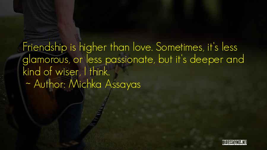 Michka Assayas Quotes: Friendship Is Higher Than Love. Sometimes, It's Less Glamorous, Or Less Passionate, But It's Deeper And Kind Of Wiser, I
