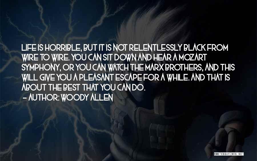 Woody Allen Quotes: Life Is Horrible, But It Is Not Relentlessly Black From Wire To Wire. You Can Sit Down And Hear A