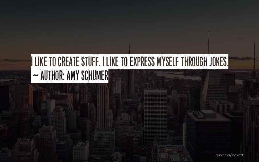 Amy Schumer Quotes: I Like To Create Stuff. I Like To Express Myself Through Jokes.