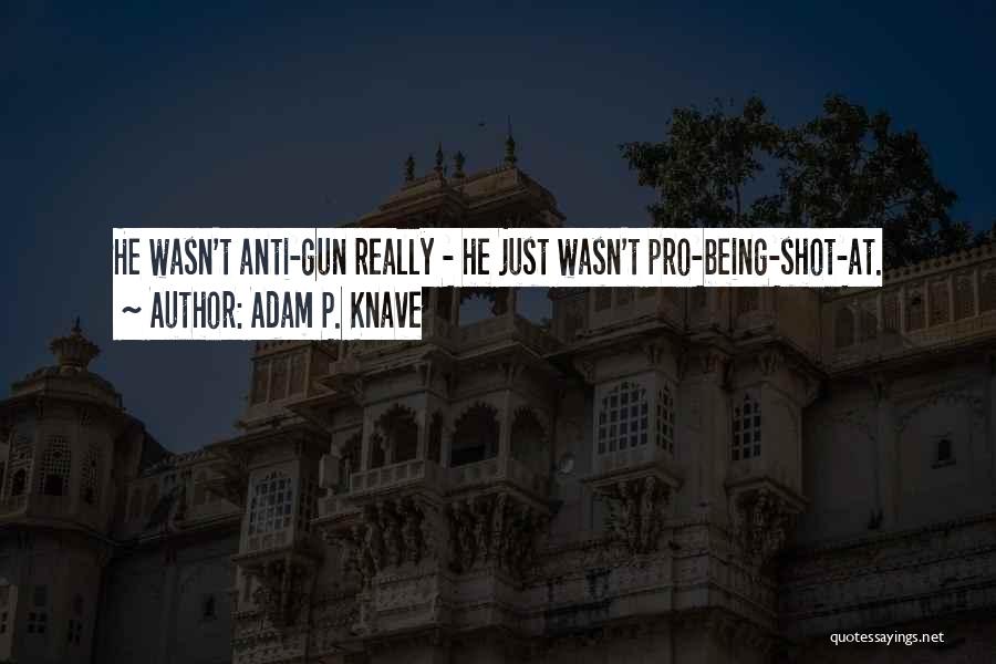 Adam P. Knave Quotes: He Wasn't Anti-gun Really - He Just Wasn't Pro-being-shot-at.