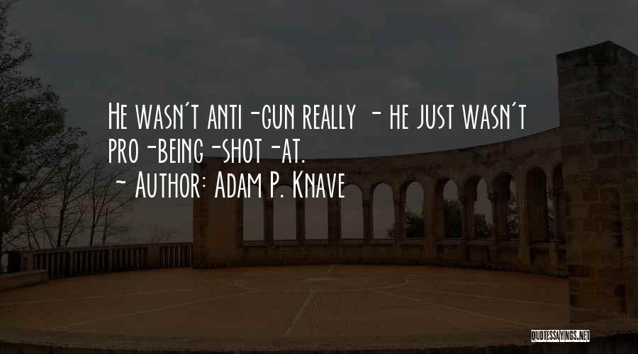 Adam P. Knave Quotes: He Wasn't Anti-gun Really - He Just Wasn't Pro-being-shot-at.