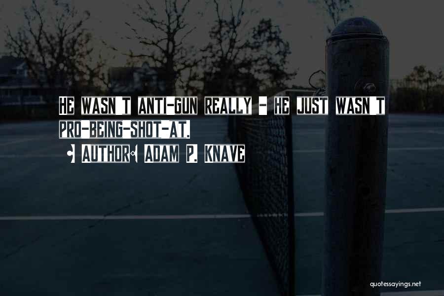 Adam P. Knave Quotes: He Wasn't Anti-gun Really - He Just Wasn't Pro-being-shot-at.